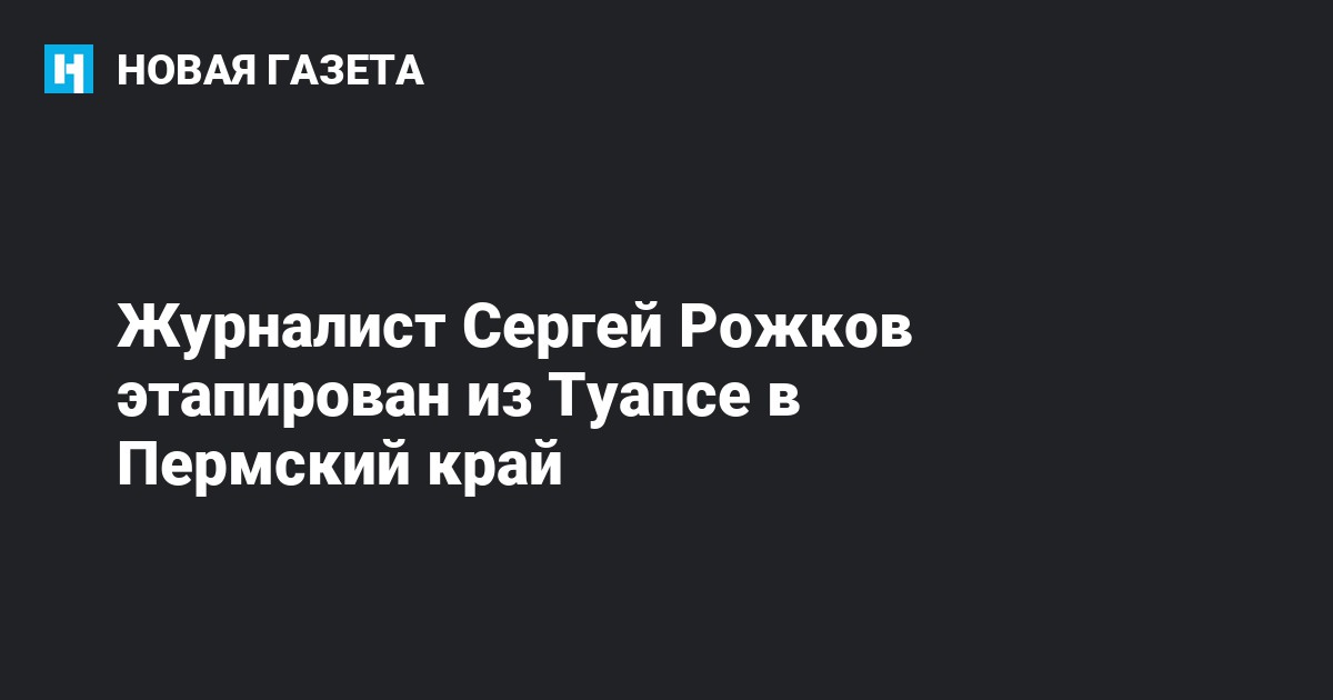 Журналист Сергей Рожков этапирован из Туапсе в Пермский край — Новая газета
