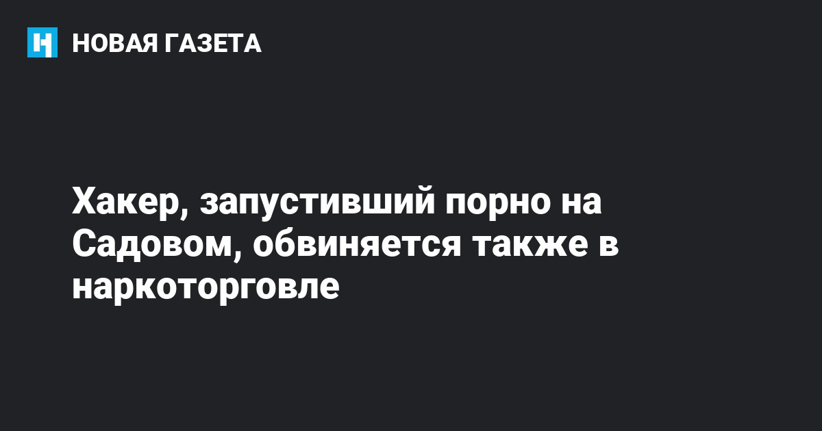 Хакер, запустивший порно на Садовом, обвиняется также в наркоторговле — Новая газета