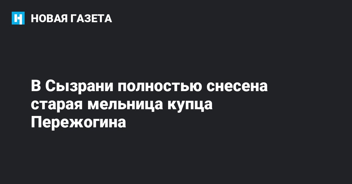 В Сызрани полностью снесена старая мельница купца Пережогина — Новая газета