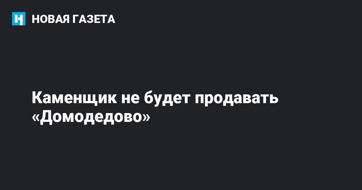 Каменщик не будет продавать «Домодедово» — Новая газета