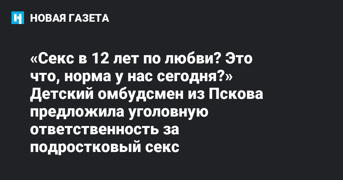 Голые Девочки 12-13 лет видео Секс в 12 лет по любви? Это что, норма у нас сегодня?» Детский омбудсмен из  Пскова предложила уголовную ответственность за подростковый секс — Новая  газета