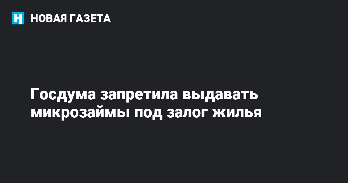 Госдума запретила выдавать микрозаймы под залог жилья  Новая газета