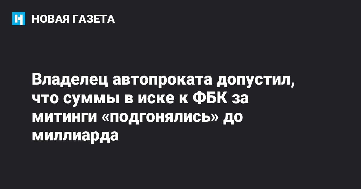 Владелец автопроката допустил, что суммы в иске к ФБК за митинги ...