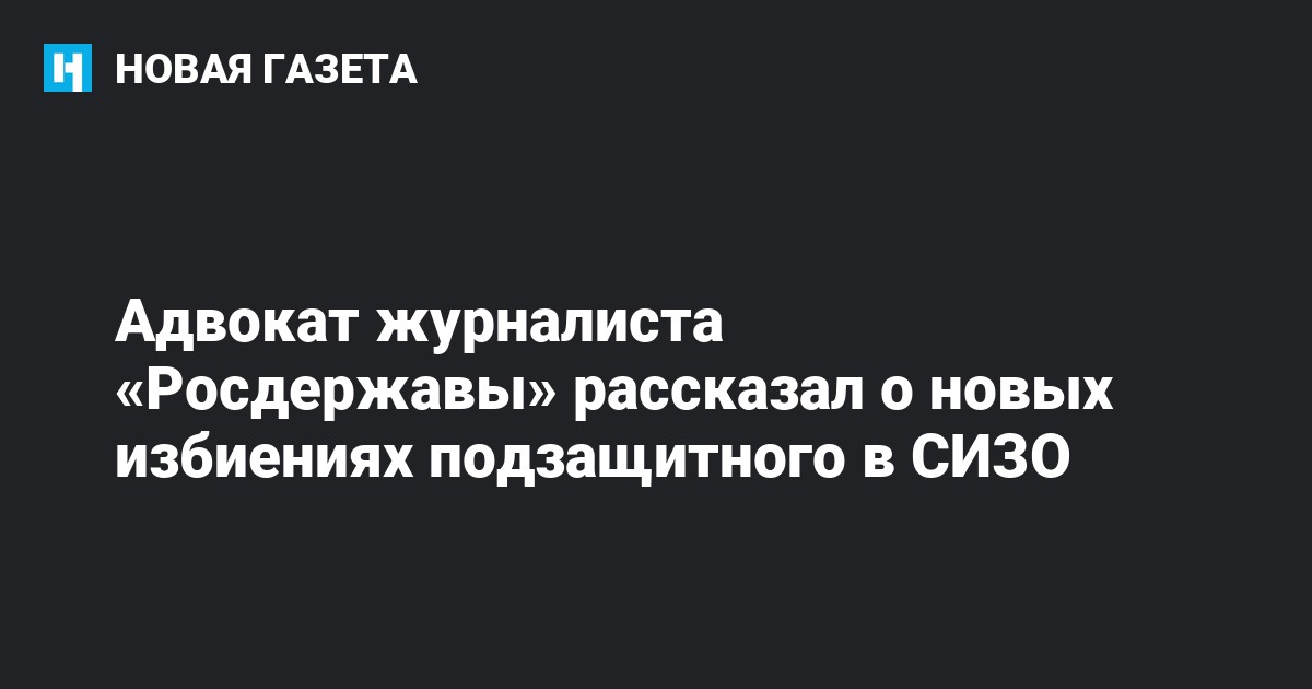 Адвокат журналиста «Росдержавы» рассказал о новых избиениях ...