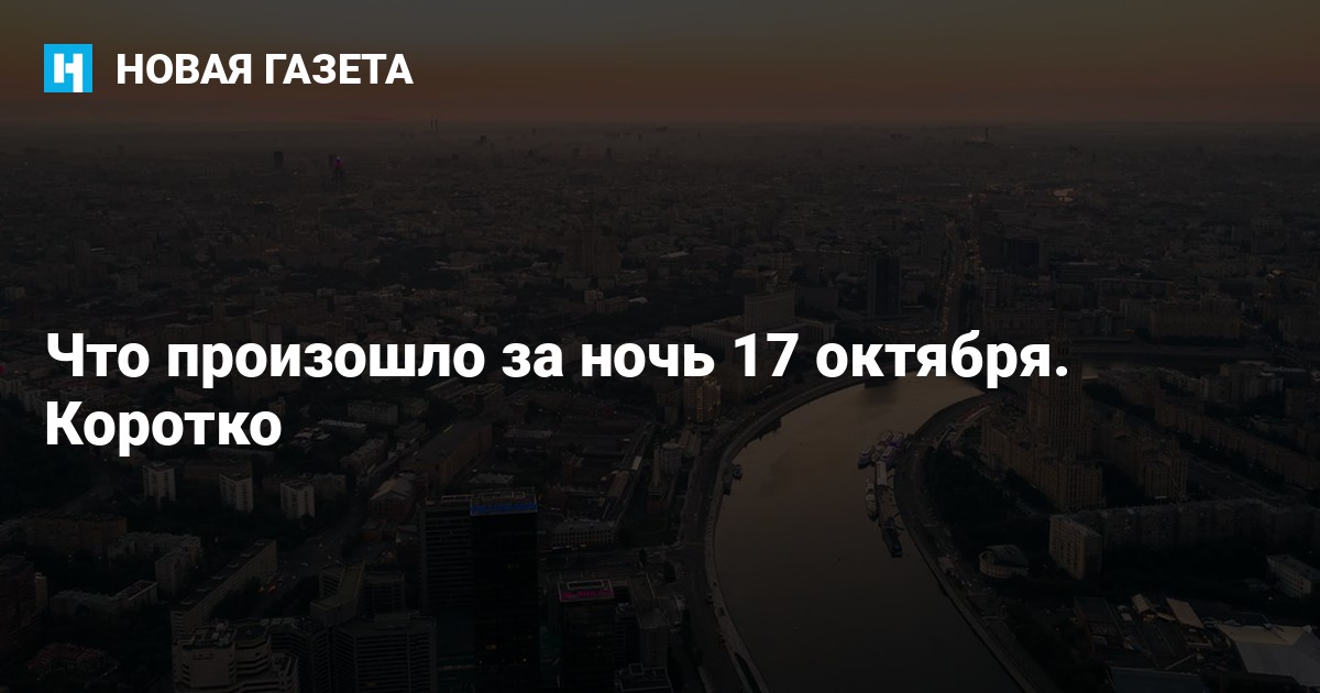 Что произошло за ночь 17 октября. Коротко — Новая газета